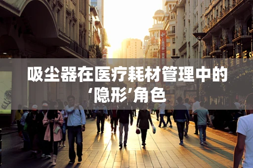 吸尘器在医疗耗材管理中的‘隐形’角色