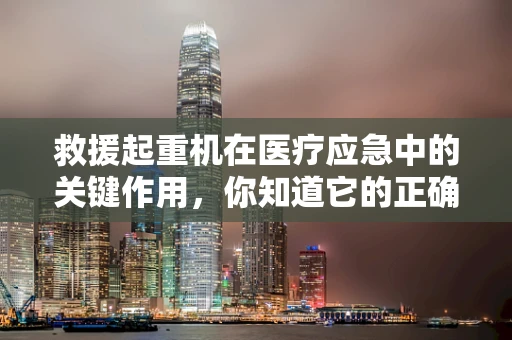 救援起重机在医疗应急中的关键作用，你知道它的正确使用方法吗？