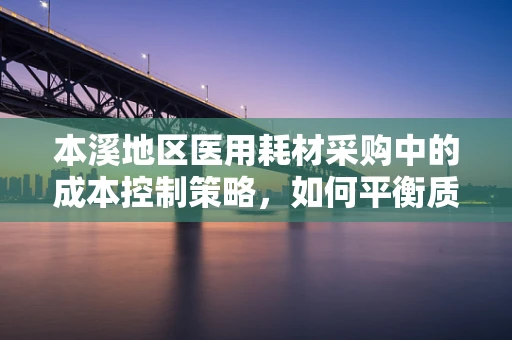 本溪地区医用耗材采购中的成本控制策略，如何平衡质量与成本？