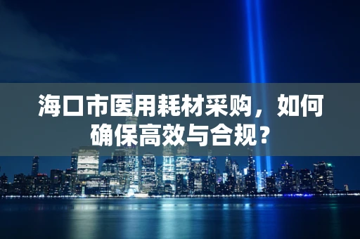 海口市医用耗材采购，如何确保高效与合规？