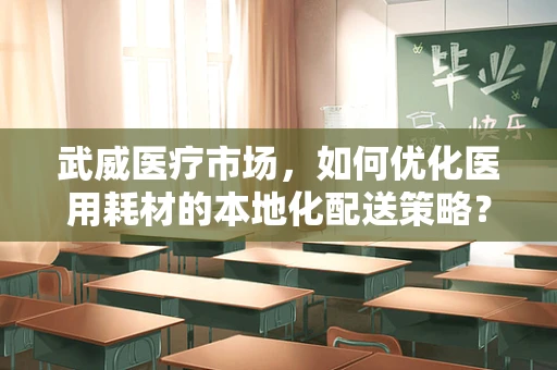 武威医疗市场，如何优化医用耗材的本地化配送策略？