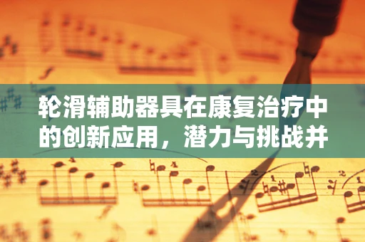 轮滑辅助器具在康复治疗中的创新应用，潜力与挑战并存？