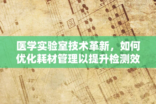 医学实验室技术革新，如何优化耗材管理以提升检测效率？