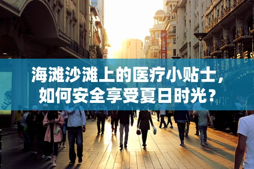 海滩沙滩上的医疗小贴士，如何安全享受夏日时光？