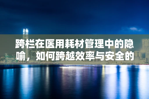 跨栏在医用耗材管理中的隐喻，如何跨越效率与安全的栏架？