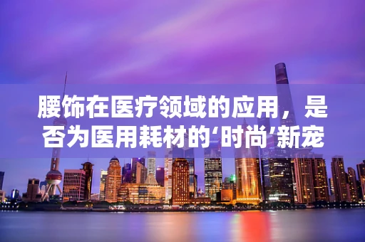 腰饰在医疗领域的应用，是否为医用耗材的‘时尚’新宠？