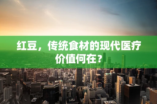 红豆，传统食材的现代医疗价值何在？