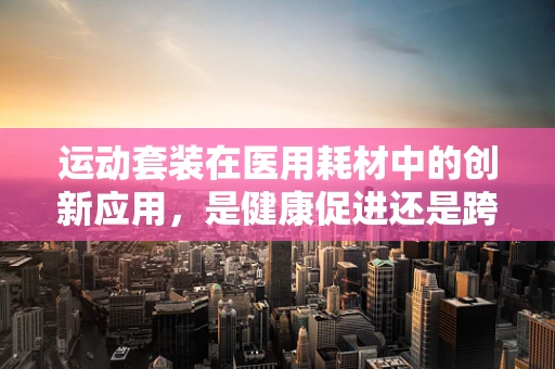 运动套装在医用耗材中的创新应用，是健康促进还是跨界尝试？