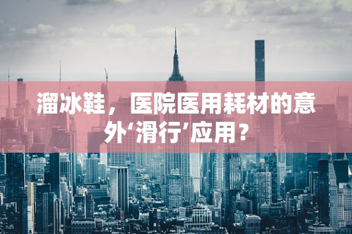 溜冰鞋，医院医用耗材的意外‘滑行’应用？
