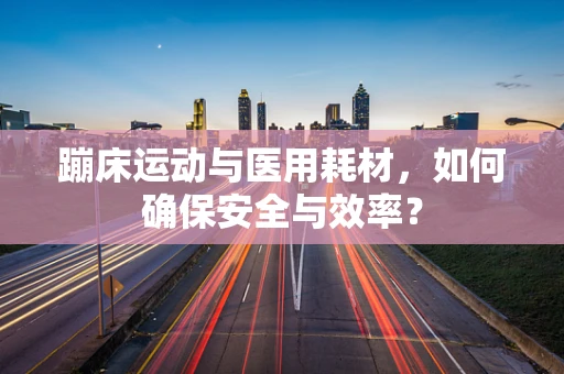 蹦床运动与医用耗材，如何确保安全与效率？