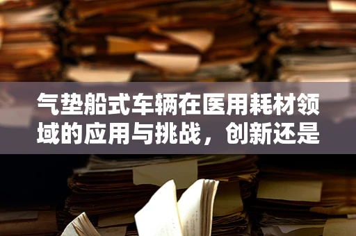 气垫船式车辆在医用耗材领域的应用与挑战，创新还是过度？