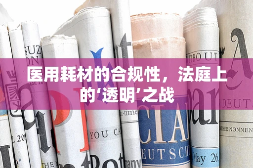 医用耗材的合规性，法庭上的‘透明’之战