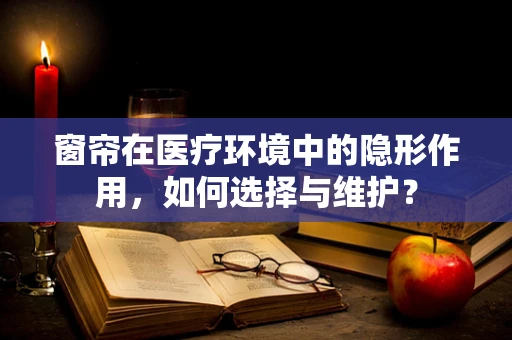 窗帘在医疗环境中的隐形作用，如何选择与维护？