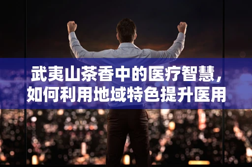 武夷山茶香中的医疗智慧，如何利用地域特色提升医用耗材的本土化优势？