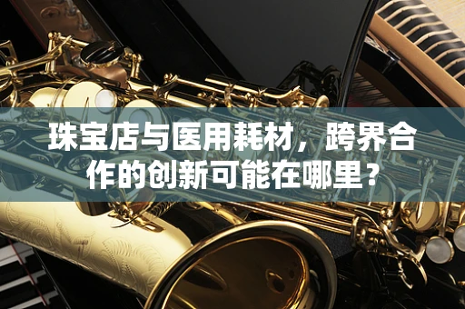珠宝店与医用耗材，跨界合作的创新可能在哪里？