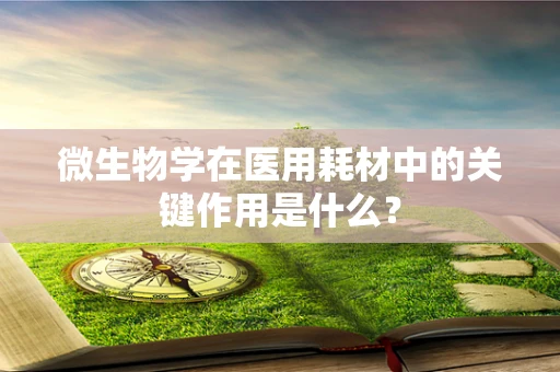 微生物学在医用耗材中的关键作用是什么？