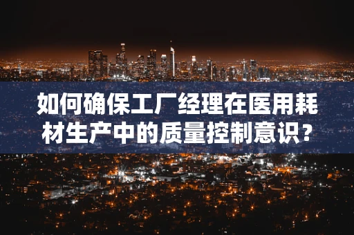 如何确保工厂经理在医用耗材生产中的质量控制意识？