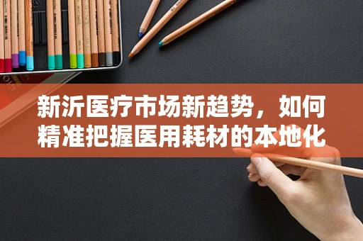 新沂医疗市场新趋势，如何精准把握医用耗材的本地化需求？
