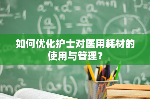 如何优化护士对医用耗材的使用与管理？
