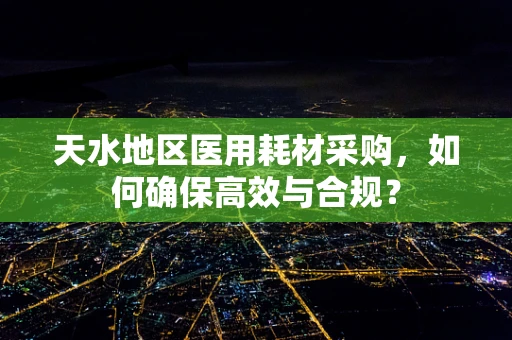 天水地区医用耗材采购，如何确保高效与合规？