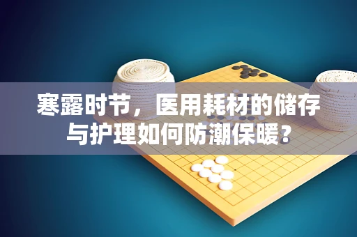 寒露时节，医用耗材的储存与护理如何防潮保暖？