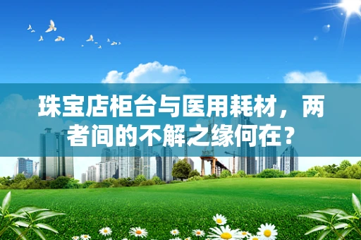 珠宝店柜台与医用耗材，两者间的不解之缘何在？