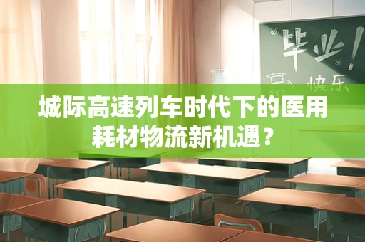 城际高速列车时代下的医用耗材物流新机遇？