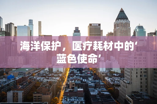 海洋保护，医疗耗材中的‘蓝色使命’