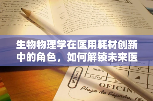 生物物理学在医用耗材创新中的角色，如何解锁未来医疗的秘密钥匙？