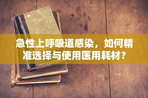 急性上呼吸道感染，如何精准选择与使用医用耗材？