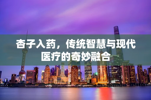 杏子入药，传统智慧与现代医疗的奇妙融合