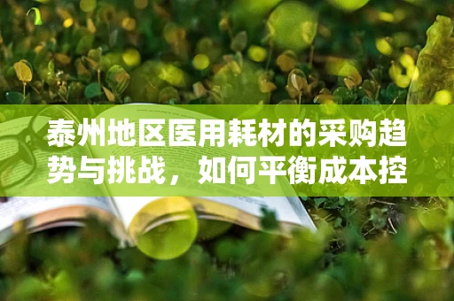 泰州地区医用耗材的采购趋势与挑战，如何平衡成本控制与质量保障？