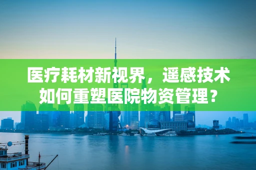 医疗耗材新视界，遥感技术如何重塑医院物资管理？