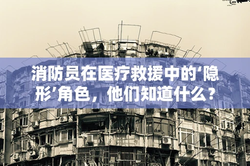 消防员在医疗救援中的‘隐形’角色，他们知道什么？