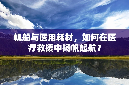 帆船与医用耗材，如何在医疗救援中扬帆起航？