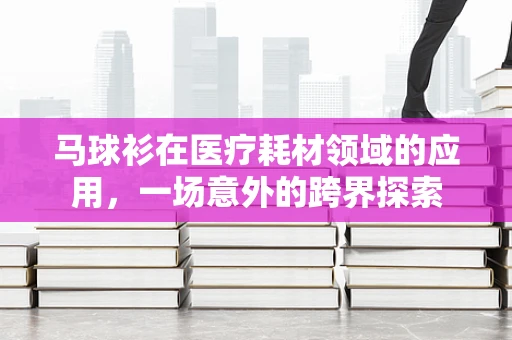 马球衫在医疗耗材领域的应用，一场意外的跨界探索