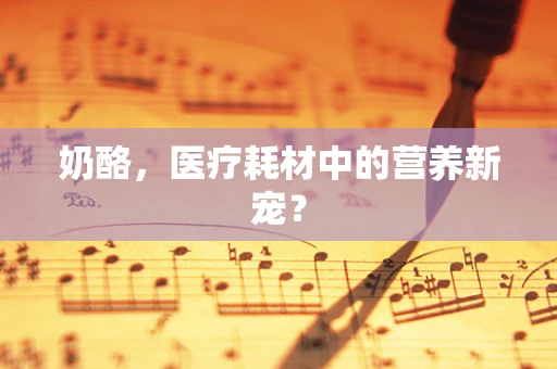 奶酪，医疗耗材中的营养新宠？