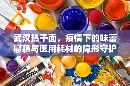 武汉热干面，疫情下的味蕾慰藉与医用耗材的隐形守护