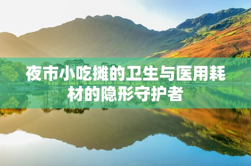 夜市小吃摊的卫生与医用耗材的隐形守护者