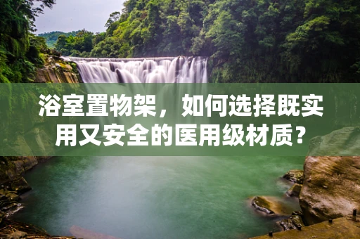 浴室置物架，如何选择既实用又安全的医用级材质？