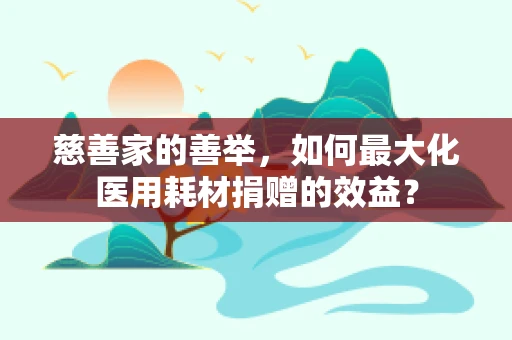 慈善家的善举，如何最大化医用耗材捐赠的效益？