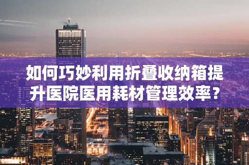 如何巧妙利用折叠收纳箱提升医院医用耗材管理效率？