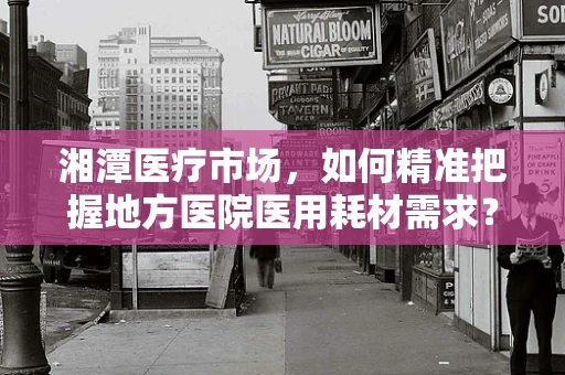 湘潭医疗市场，如何精准把握地方医院医用耗材需求？