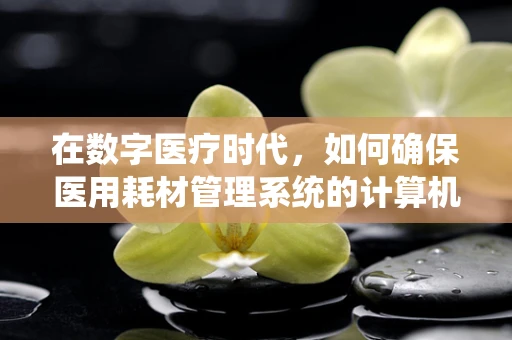 在数字医疗时代，如何确保医用耗材管理系统的计算机安全？
