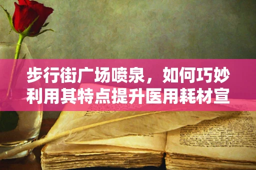 步行街广场喷泉，如何巧妙利用其特点提升医用耗材宣传效果？
