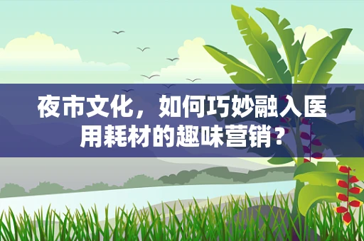 夜市文化，如何巧妙融入医用耗材的趣味营销？