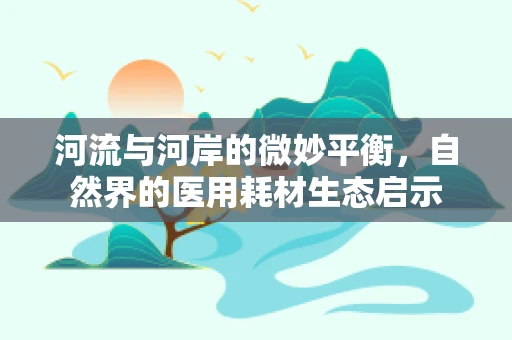 河流与河岸的微妙平衡，自然界的医用耗材生态启示