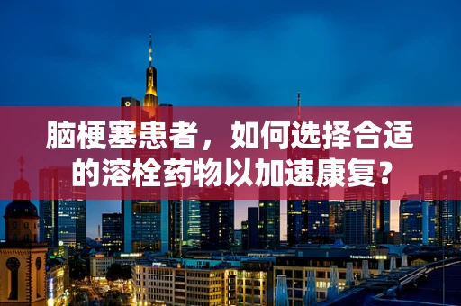 脑梗塞患者，如何选择合适的溶栓药物以加速康复？