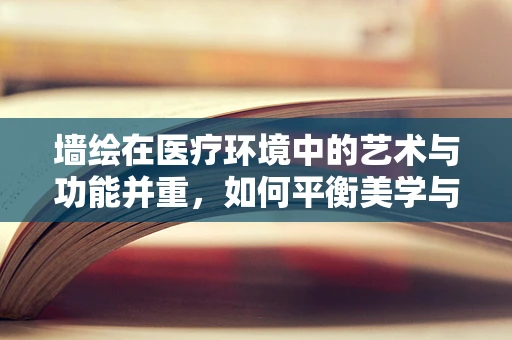 墙绘在医疗环境中的艺术与功能并重，如何平衡美学与卫生？