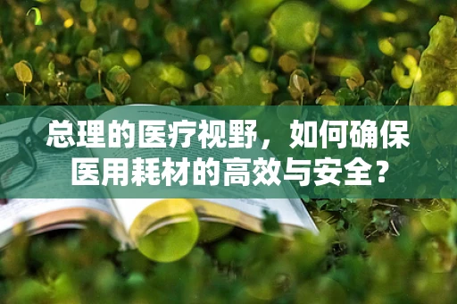 总理的医疗视野，如何确保医用耗材的高效与安全？